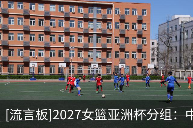 [流言板]2027女篮亚洲杯分组：中国女篮与日本、菲律宾、黎巴嫩同组
